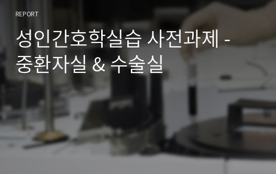 성인간호학실습 사전과제 - 중환자실 &amp; 수술실