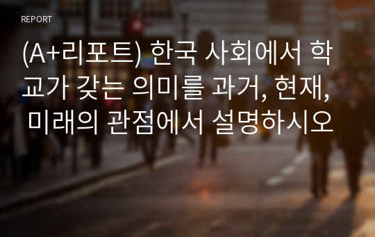 (A+리포트) 한국 사회에서 학교가 갖는 의미를 과거, 현재, 미래의 관점에서 설명하시오