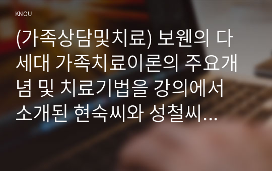 (가족상담및치료) 보웬의 다세대 가족치료이론의 주요개념 및 치료기법을 강의에서 소개된 현숙씨와 성철씨 가족사례를