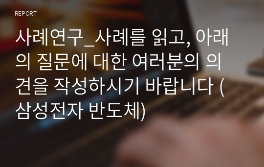 사례연구_사례를 읽고, 아래의 질문에 대한 여러분의 의견을 작성하시기 바랍니다 (삼성전자 반도체)