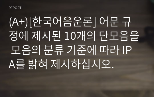 (A+)[한국어음운론] 어문 규정에 제시된 10개의 단모음을 모음의 분류 기준에 따라 IPA를 밝혀 제시하십시오.