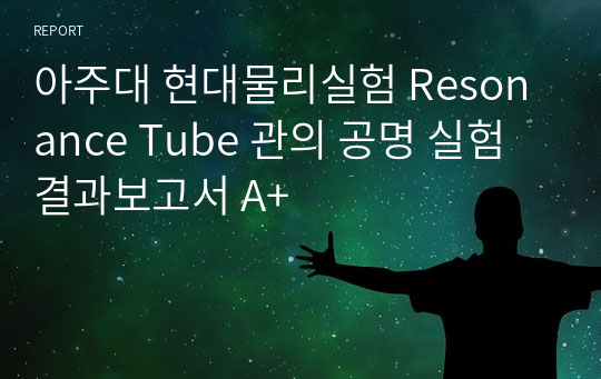 아주대 현대물리실험 Resonance Tube 관의 공명 실험 결과보고서 A+