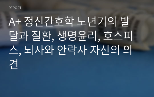 A+ 정신간호학 노년기의 발달과 질환, 생명윤리, 호스피스, 뇌사와 안락사 자신의 의견