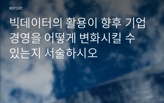 빅데이터의 활용이 향후 기업경영을 어떻게 변화시킬 수 있는지 서술하시오