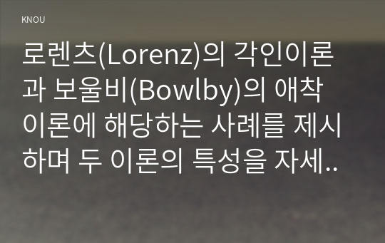 로렌츠(Lorenz)의 각인이론과 보울비(Bowlby)의 애착이론에 해당하는 사례를 제시하며 두 이론의 특성을 자세히 설명하시오. 유아기 자아개념 및 자아존중감 발달에 대해 구체적으로 논하시오.