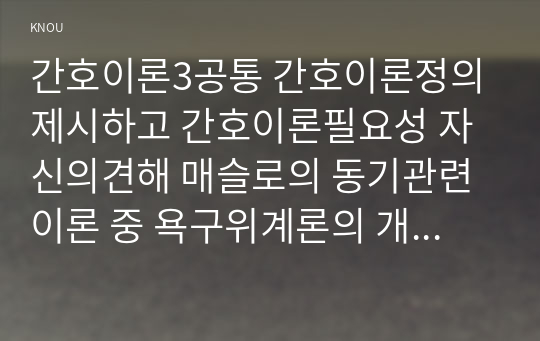 간호이론3공통 간호이론정의제시하고 간호이론필요성 자신의견해 매슬로의 동기관련이론 중 욕구위계론의 개요및 단계별설명과 예시 제시하시오00