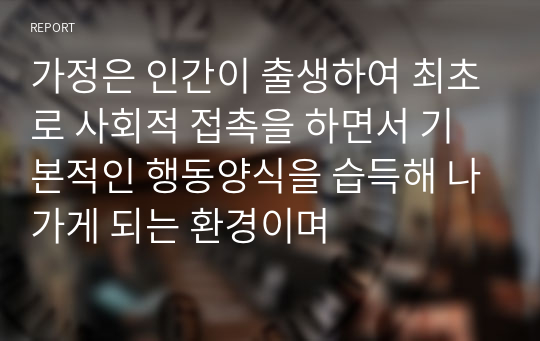 가정은 인간이 출생하여 최초로 사회적 접촉을 하면서 기본적인 행동양식을 습득해 나가게 되는 환경이며