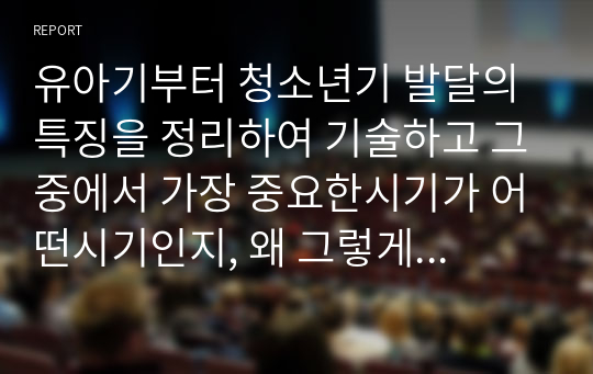 유아기부터 청소년기 발달의 특징을 정리하여 기술하고 그중에서 가장 중요한시기가 어떤시기인지, 왜 그렇게 생각하는지를 설명하고 그에 따른 부모의 역할이 무엇인지 정리