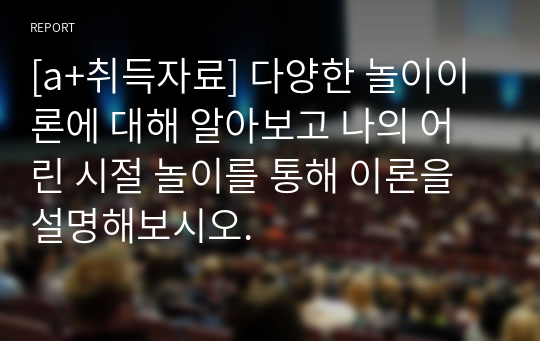 [a+취득자료] 다양한 놀이이론에 대해 알아보고 나의 어린 시절 놀이를 통해 이론을 설명해보시오.