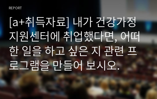 [a+취득자료] 내가 건강가정지원센터에 취업했다면, 어떠한 일을 하고 싶은 지 관련 프로그램을 만들어 보시오.