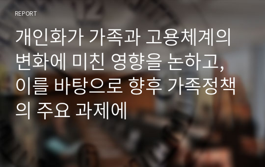 개인화가 가족과 고용체계의 변화에 미친 영향을 논하고, 이를 바탕으로 향후 가족정책의 주요 과제에