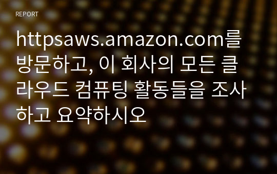 httpsaws.amazon.com를 방문하고, 이 회사의 모든 클라우드 컴퓨팅 활동들을 조사하고 요약하시오