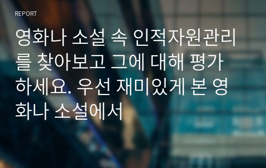 영화나 소설 속 인적자원관리를 찾아보고 그에 대해 평가하세요. 우선 재미있게 본 영화나 소설에서