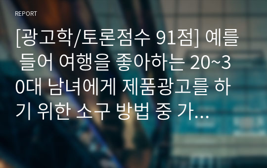 [광고학/토론점수 91점] 예를 들어 여행을 좋아하는 20~30대 남녀에게 제품광고를 하기 위한 소구 방법 중 가장 효과적으로 수용될 수 있는 소구방법이 무엇이며 본인이 선택한 방법이 왜 효과적인지에 대해 논리적으로 토론해 보세요.