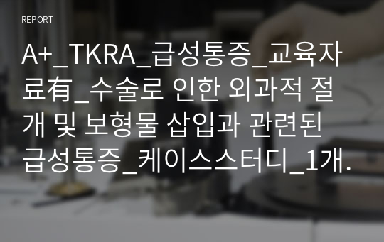 A+_TKRA_급성통증_교육자료有_수술로 인한 외과적 절개 및 보형물 삽입과 관련된 급성통증_케이스스터디_1개의 간호진단