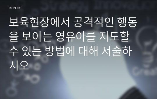 보육현장에서 공격적인 행동을 보이는 영유아를 지도할 수 있는 방법에 대해 서술하시오