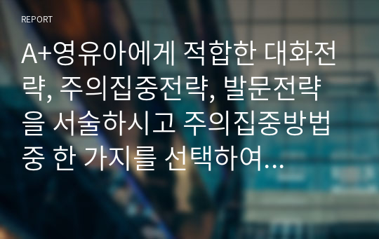 A+영유아에게 적합한 대화전략, 주의집중전략, 발문전략을 서술하시고 주의집중방법 중 한 가지를 선택하여 사례를 간략하게 서술하시오