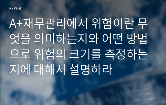 A+재무관리에서 위험이란 무엇을 의미하는지와 어떤 방법으로 위험의 크기를 측정하는지에 대해서 설명하라