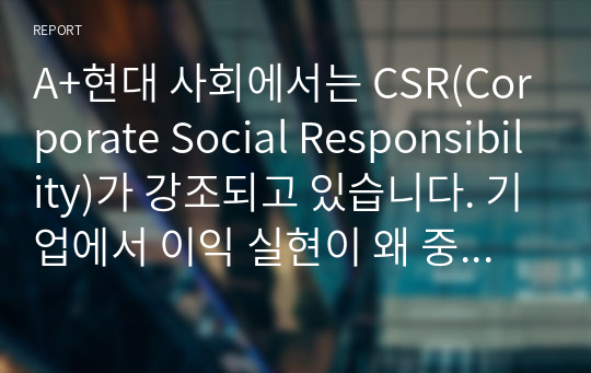 A+현대 사회에서는 CSR(Corporate Social Responsibility)가 강조되고 있습니다. 기업에서 이익 실현이 왜 중요한지 &#039;기업의 사회적 책임&#039; 측면에서 설명해 보시오