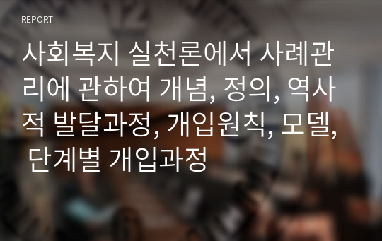 사회복지 실천론에서 사례관리에 관하여 개념, 정의, 역사적 발달과정, 개입원칙, 모델, 단계별 개입과정