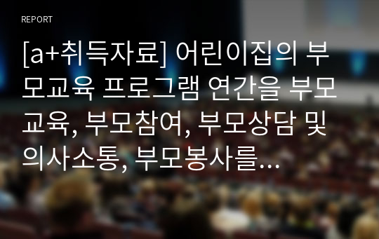 [a+취득자료] 어린이집의 부모교육 프로그램 연간을 부모교육, 부모참여, 부모상담 및 의사소통, 부모봉사를 모두 포함하여 횟수 및 실시 방법을 구체적으로 구성해 본다. 이 중 부모교육의 한 형태인 워크숍 형태로 지행 되는 부모교육 프로그램을 안내하는 안내장의 내용을 구성해보고 3명의 부모에게 이 안내장을 제시하여 아쉬운점과 잘된점을 조사해 본다.