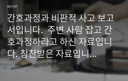 간호과정과 비판적 사고 보고서입니다.  주변 사람 잡고 간호과정하라고 하신 자료입니다. 칭찬받은 자료입니다. 간호진단은 1개고 꼼꼼히 작성했습니다.