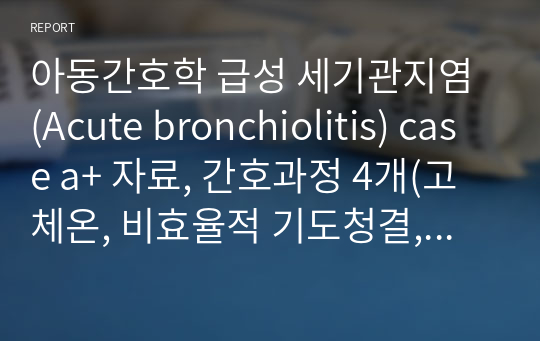 아동간호학 급성 세기관지염 (Acute bronchiolitis) case a+ 자료, 간호과정 4개(고체온, 비효율적 기도청결, 낙상위험성, 비효율적 대응)