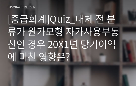 [중급회계]Quiz_대체 전 분류가 원가모형 자가사용부동산인 경우 20X1년 당기이익에 미친 영향은?