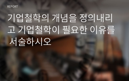 기업철학의 개념을 정의내리고 기업철학이 필요한 이유를 서술하시오