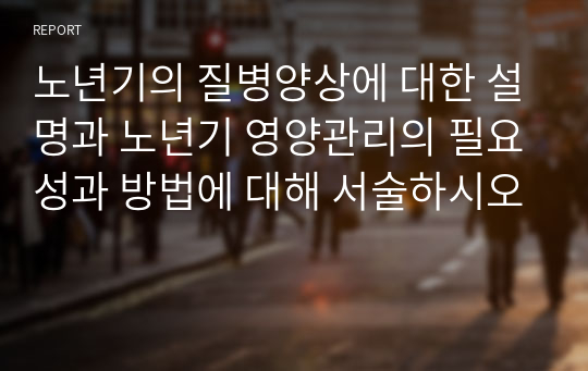 노년기의 질병양상에 대한 설명과 노년기 영양관리의 필요성과 방법에 대해 서술하시오