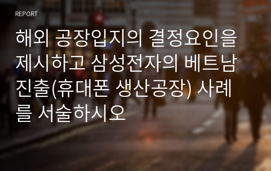 해외 공장입지의 결정요인을 제시하고 삼성전자의 베트남 진출(휴대폰 생산공장) 사례를 서술하시오