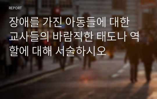 장애를 가진 아동들에 대한 교사들의 바람직한 태도나 역할에 대해 서술하시오