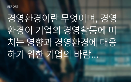 경영환경이란 무엇이며, 경영환경이 기업의 경영활동에 미치는 영향과 경영환경에 대응하기 위한 기업의 바람직한 경영활동에 대하여 본인의 견해를 제시하시오.