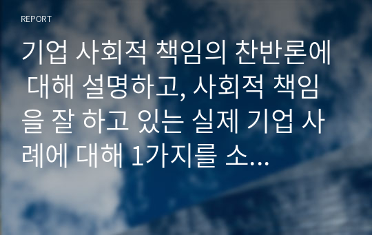 기업 사회적 책임의 찬반론에 대해 설명하고, 사회적 책임을 잘 하고 있는 실제 기업 사례에 대해 1가지를 소개하시오.