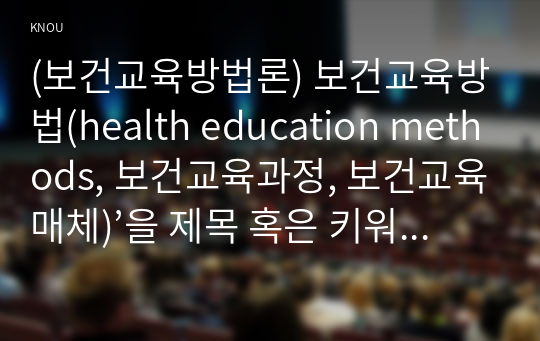 (보건교육방법론) 보건교육방법(health education methods, 보건교육과정, 보건교육매체)’을 제목 혹은 키워드로 제시한