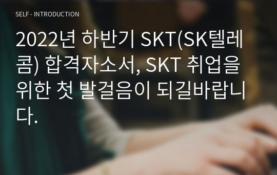 2022년 하반기 SKT(SK텔레콤) 합격자소서, SKT 취업을 위한 첫 발걸음이 되길바랍니다.