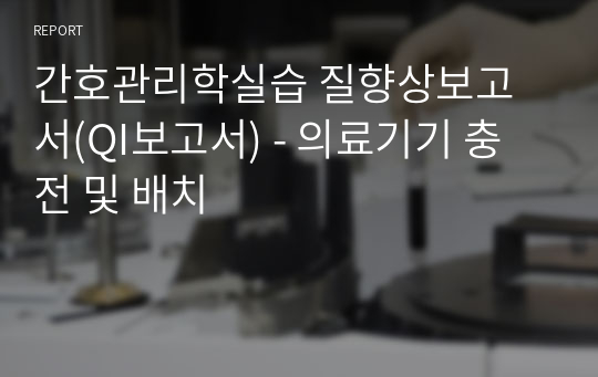 간호관리학실습 질향상보고서(QI보고서) - 의료기기 충전 및 배치