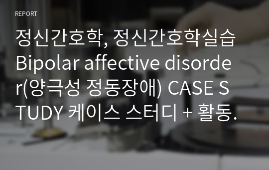 정신간호학, 정신간호학실습 Bipolar affective disorder(양극성 정동장애) CASE STUDY 케이스 스터디 + 활동요법 보고서