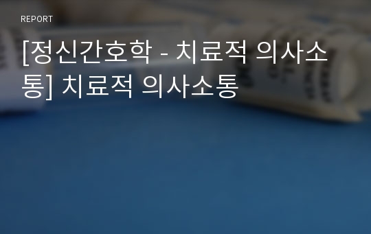 [정신간호학 - 치료적 의사소통] 치료적 의사소통