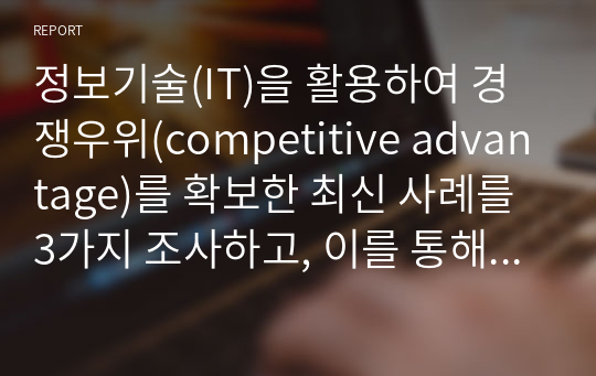 정보기술(IT)을 활용하여 경쟁우위(competitive advantage)를 확보한 최신 사례를 3가지 조사하고, 이를 통해 배운 교훈(Lessons learned)을 작성하시오.