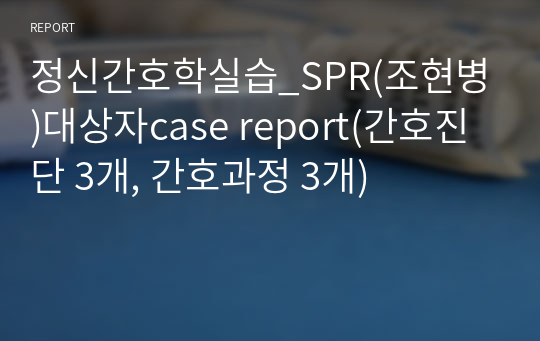 정신간호학실습_SPR(조현병)대상자case report(간호진단 3개, 간호과정 3개)