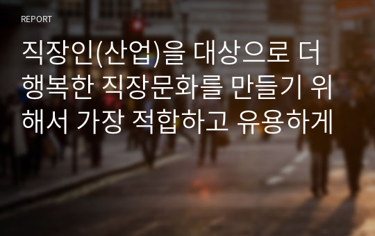 직장인(산업)을 대상으로 더 행복한 직장문화를 만들기 위해서 가장 적합하고 유용하게