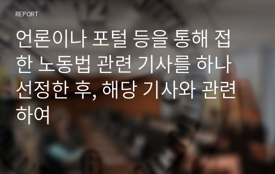 언론이나 포털 등을 통해 접한 노동법 관련 기사를 하나 선정한 후, 해당 기사와 관련하여