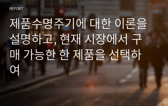 제품수명주기에 대한 이론을 설명하고, 현재 시장에서 구매 가능한 한 제품을 선택하여