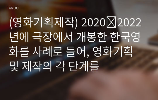 (영화기획제작) 2020∼2022년에 극장에서 개봉한 한국영화를 사례로 들어, 영화기획 및 제작의 각 단계를