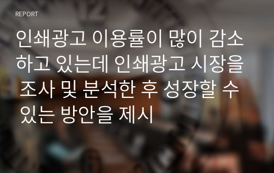 인쇄광고 이용률이 많이 감소하고 있는데 인쇄광고 시장을 조사 및 분석한 후 성장할 수 있는 방안을 제시