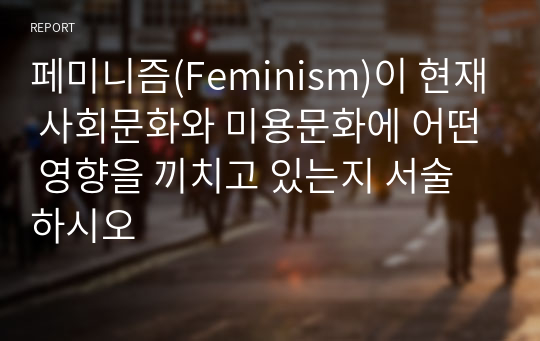 페미니즘(Feminism)이 현재 사회문화와 미용문화에 어떤 영향을 끼치고 있는지 서술하시오