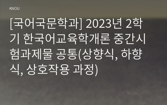 [국어국문학과] 2023년 2학기 한국어교육학개론 중간시험과제물 공통(상향식, 하향식, 상호작용 과정)