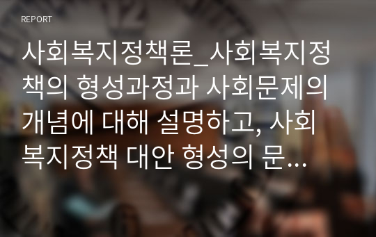 사회복지정책론_사회복지정책의 형성과정과 사회문제의 개념에 대해 설명하고, 사회복지정책 대안 형성의 문제점에 대해 본인의 의견을 서술하세요