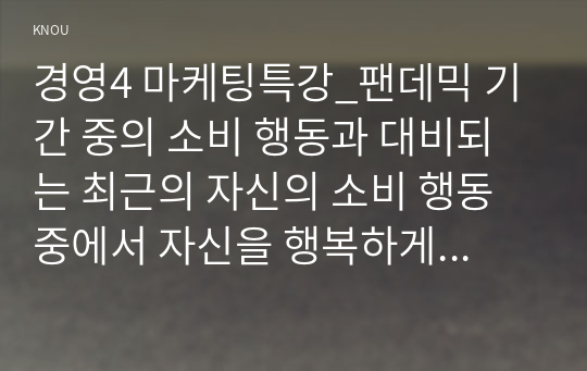 경영4 마케팅특강_팬데믹 기간 중의 소비 행동과 대비되는 최근의 자신의 소비 행동 중에서 자신을 행복하게 하는 소비를 한 가지 선정하여 제시